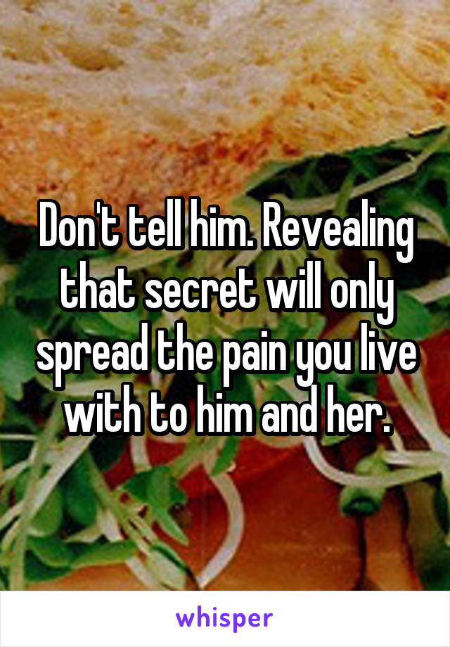 Don't tell him. Revealing that secret will only spread the pain you live with to him and her.