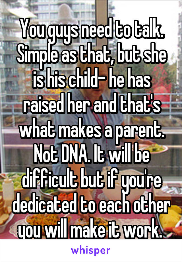 You guys need to talk. Simple as that, but she is his child- he has raised her and that's what makes a parent. Not DNA. It will be difficult but if you're dedicated to each other you will make it work. 