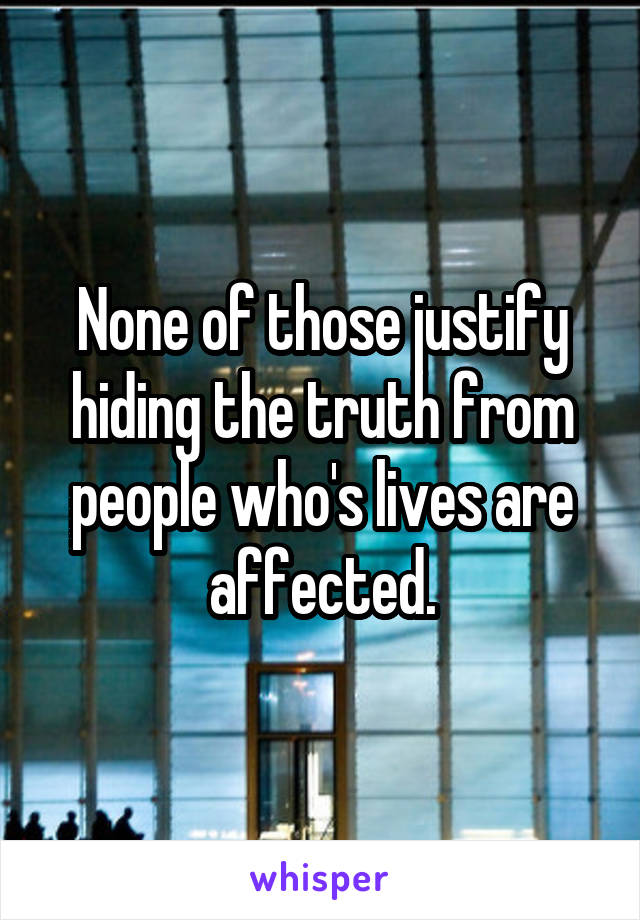 None of those justify hiding the truth from people who's lives are affected.