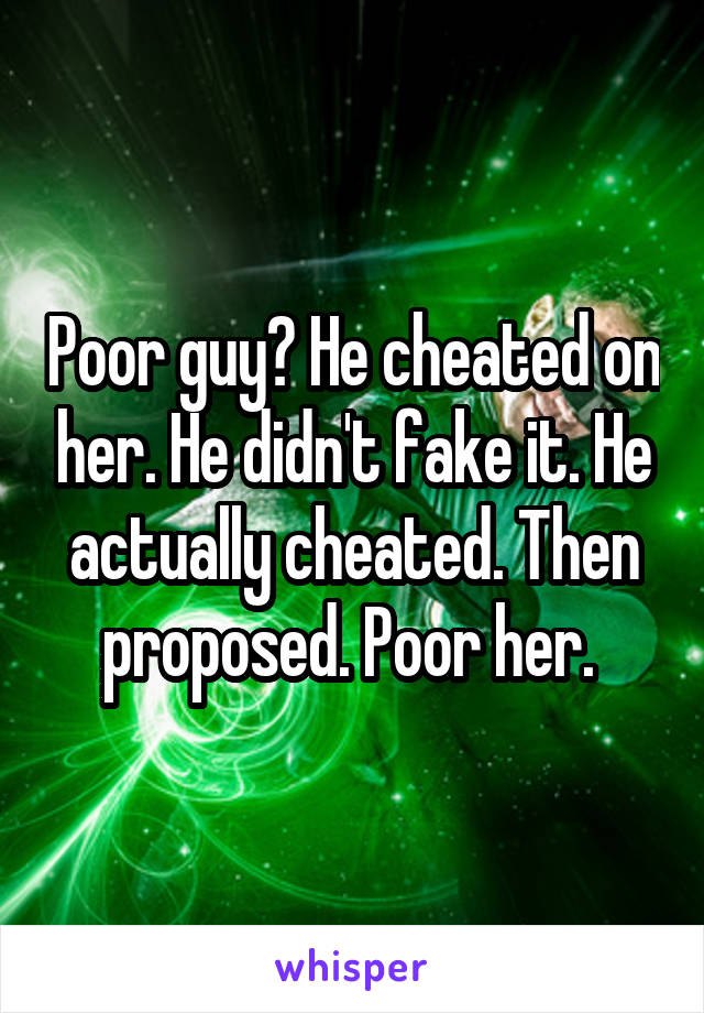Poor guy? He cheated on her. He didn't fake it. He actually cheated. Then proposed. Poor her. 