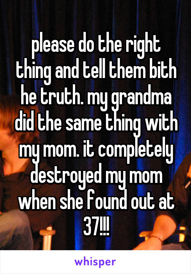 please do the right thing and tell them bith he truth. my grandma did the same thing with my mom. it completely destroyed my mom when she found out at 37!!!