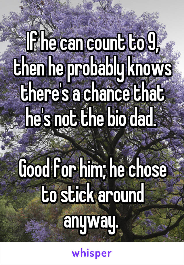 If he can count to 9, then he probably knows there's a chance that he's not the bio dad. 

Good for him; he chose to stick around anyway. 