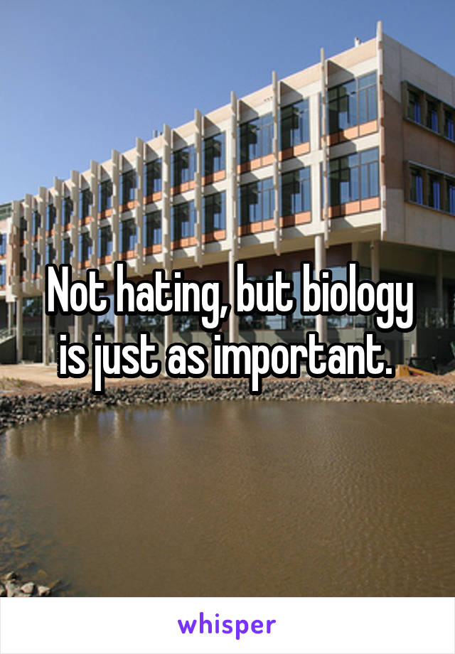 Not hating, but biology is just as important. 