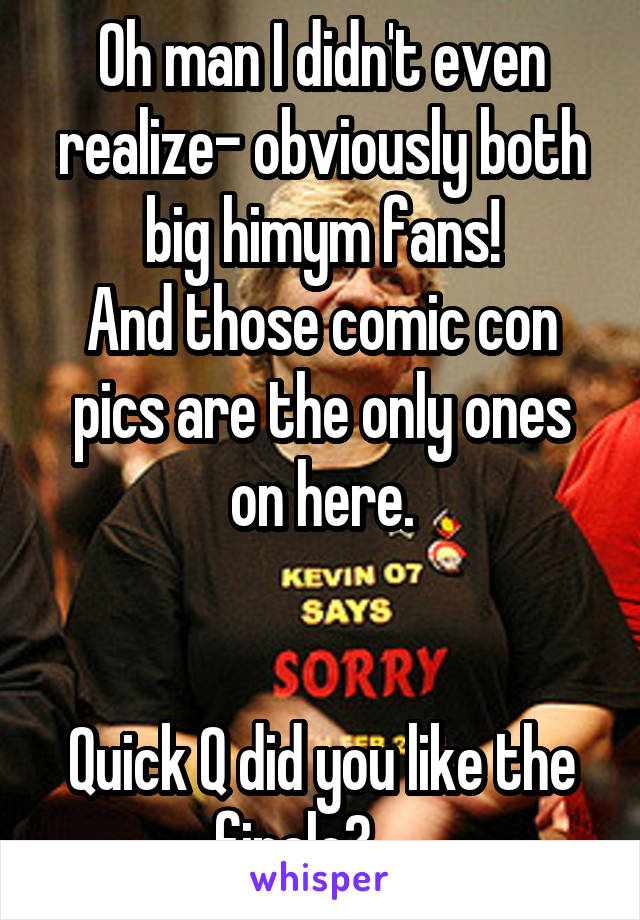 Oh man I didn't even realize- obviously both
big himym fans!
And those comic con pics are the only ones on here.


Quick Q did you like the finale?     