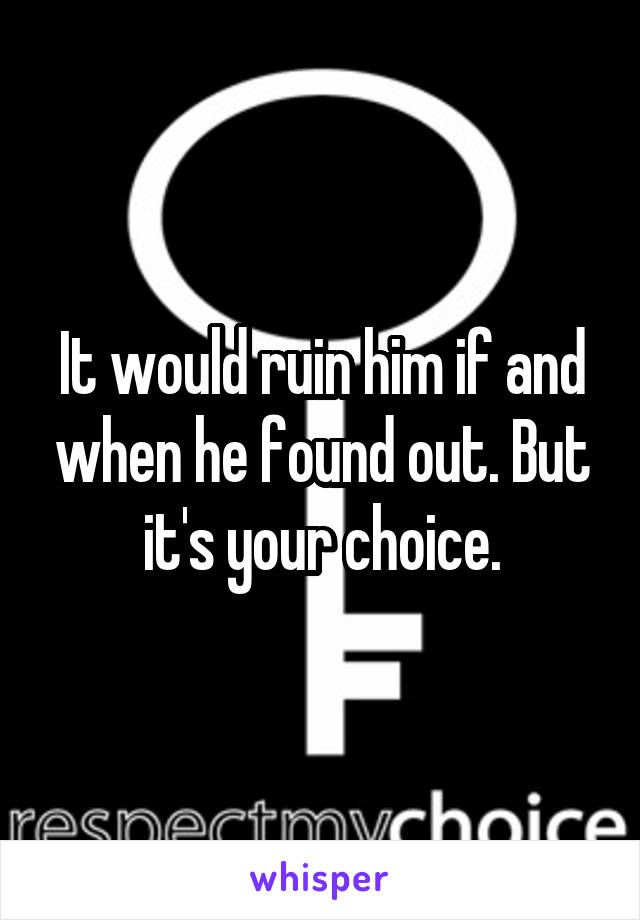 It would ruin him if and when he found out. But it's your choice.