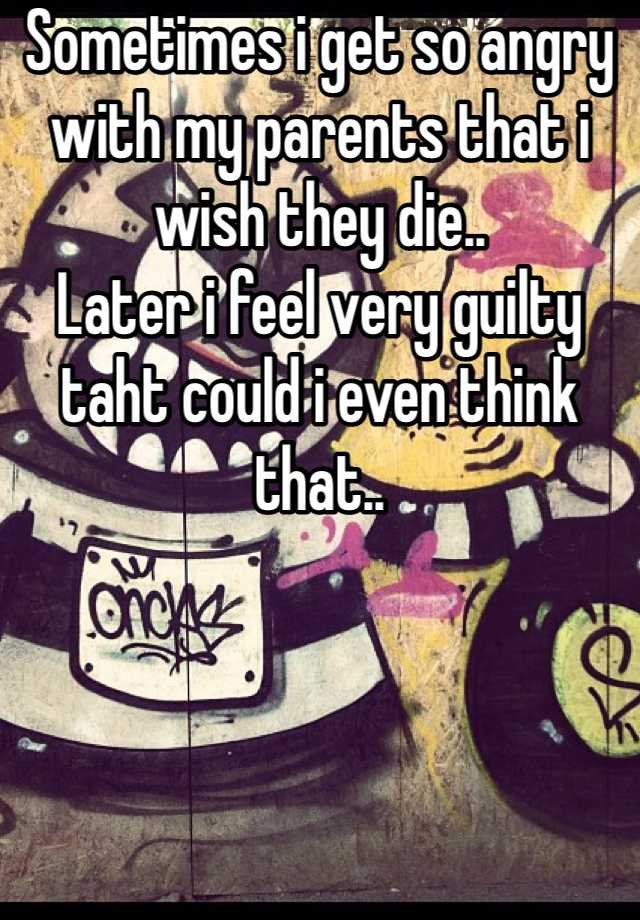 sometimes-i-get-so-angry-with-my-parents-that-i-wish-they-die-later-i