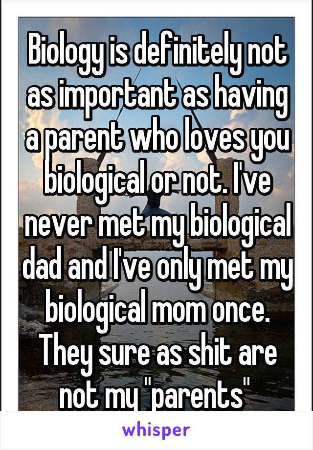 Biology is definitely not as important as having a parent who loves you biological or not. I've never met my biological dad and I've only met my biological mom once. They sure as shit are not my "parents" 