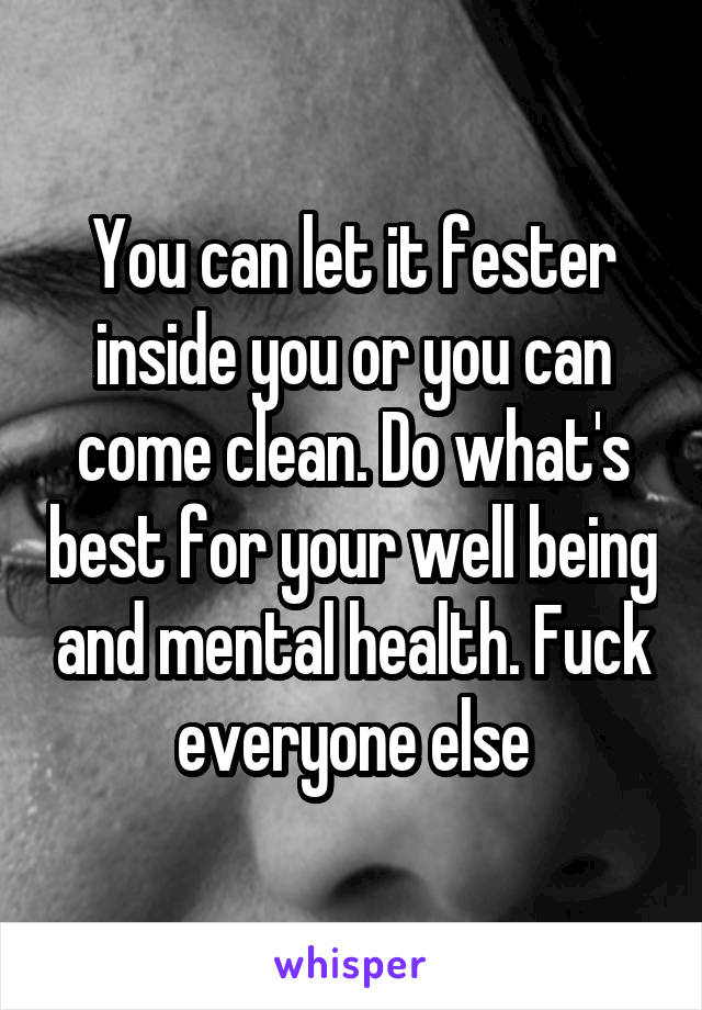 You can let it fester inside you or you can come clean. Do what's best for your well being and mental health. Fuck everyone else