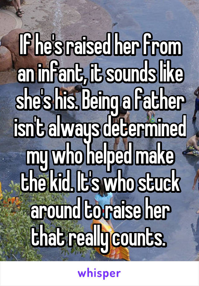 If he's raised her from an infant, it sounds like she's his. Being a father isn't always determined my who helped make the kid. It's who stuck around to raise her that really counts. 