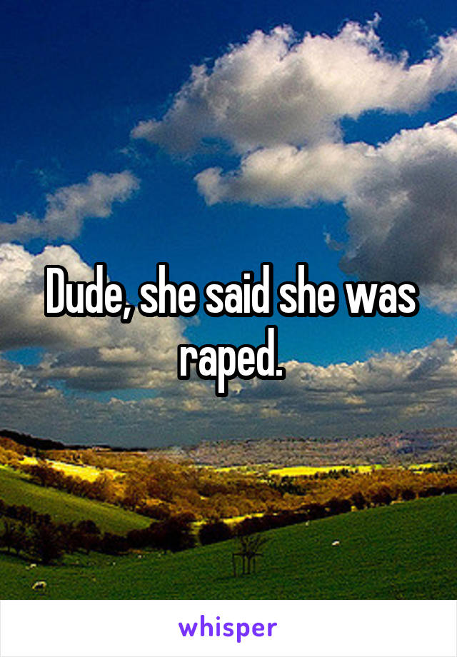 Dude, she said she was raped.