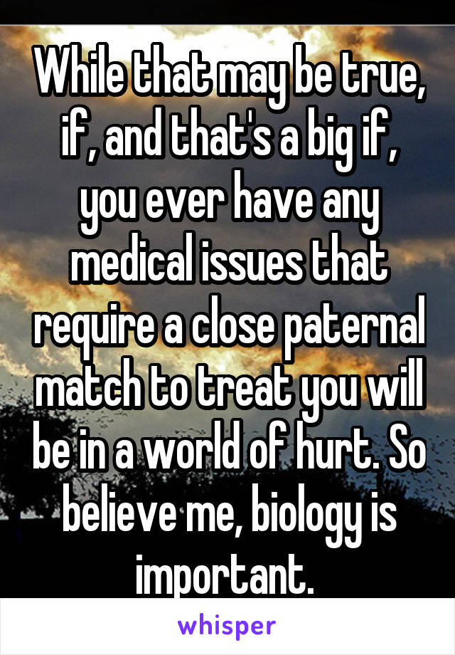 While that may be true, if, and that's a big if, you ever have any medical issues that require a close paternal match to treat you will be in a world of hurt. So believe me, biology is important. 