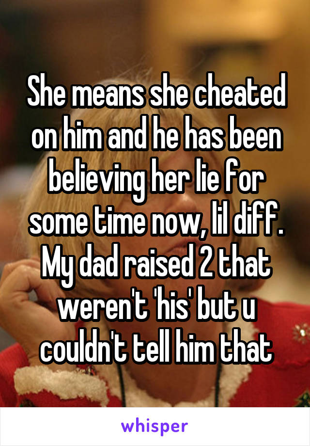 She means she cheated on him and he has been believing her lie for some time now, lil diff. My dad raised 2 that weren't 'his' but u couldn't tell him that