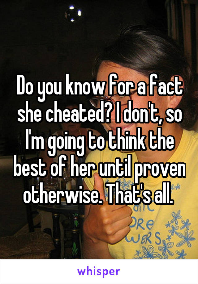 Do you know for a fact she cheated? I don't, so I'm going to think the best of her until proven otherwise. That's all. 