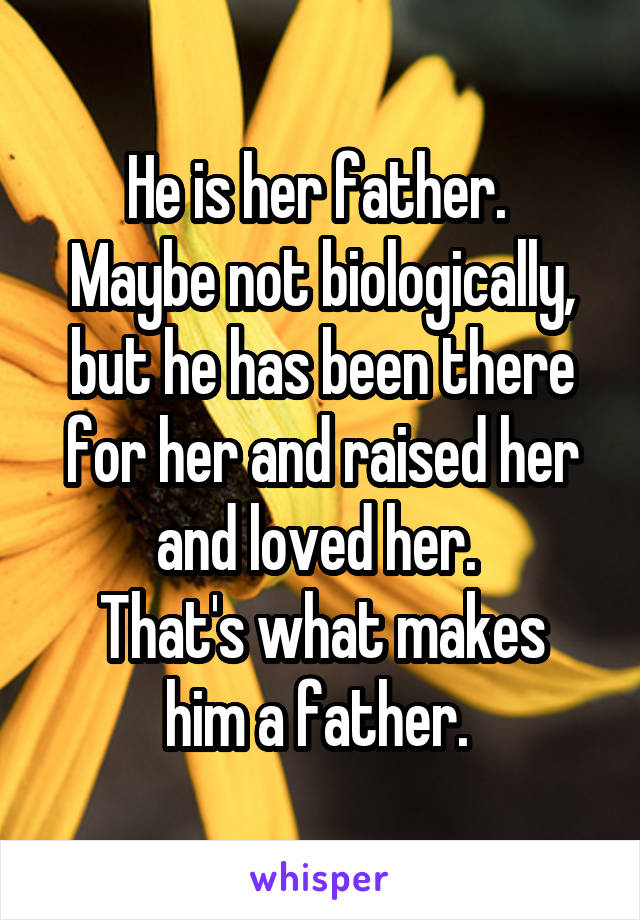 He is her father. 
Maybe not biologically, but he has been there for her and raised her and loved her. 
That's what makes him a father. 