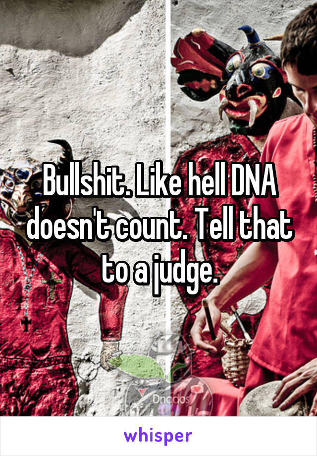 Bullshit. Like hell DNA doesn't count. Tell that to a judge.