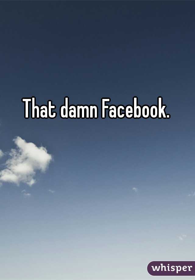 That damn Facebook. 