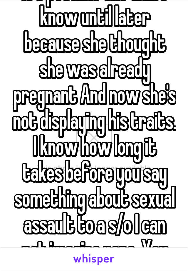 It's possible she didn't know until later because she thought she was already pregnant And now she's not displaying his traits. I know how long it takes before you say something about sexual assault to a s/o I can not imagine rape. You don't know her story