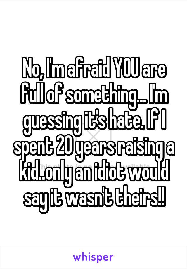 No, I'm afraid YOU are full of something... I'm guessing it's hate. If I spent 20 years raising a kid..only an idiot would say it wasn't theirs!!