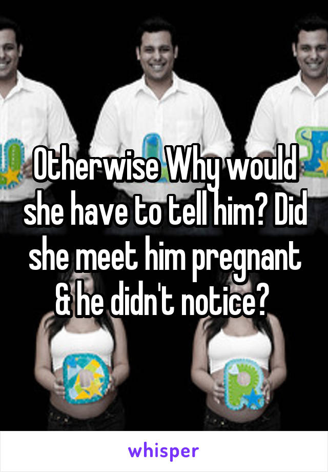 Otherwise Why would she have to tell him? Did she meet him pregnant & he didn't notice? 