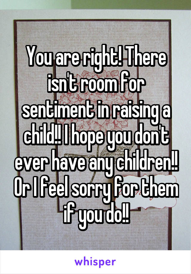 You are right! There isn't room for sentiment in raising a child!! I hope you don't ever have any children!! Or I feel sorry for them if you do!!