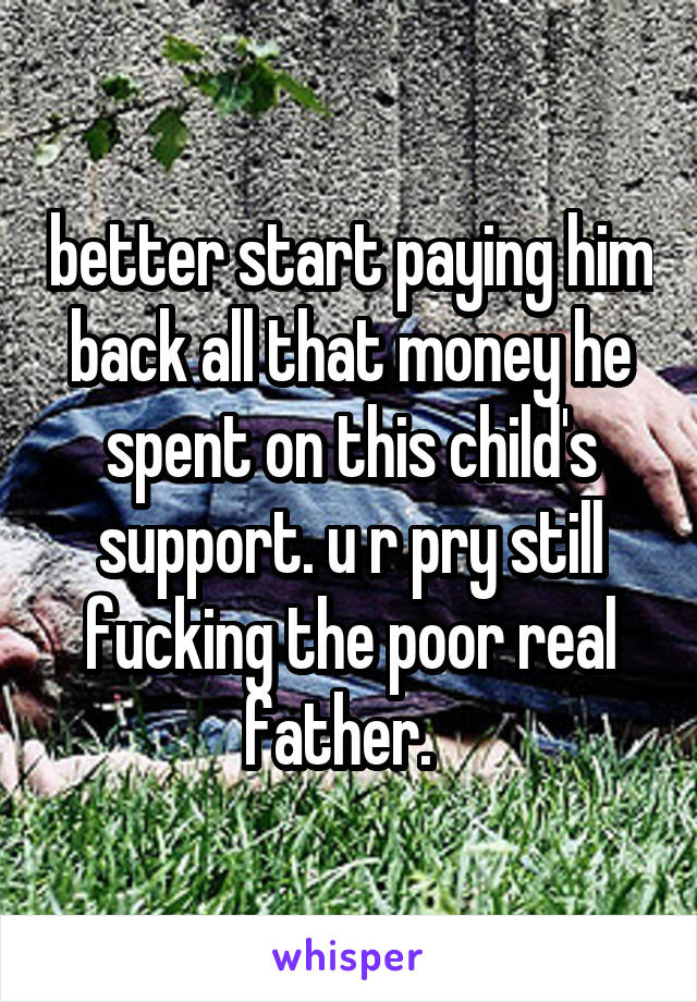 better start paying him back all that money he spent on this child's support. u r pry still fucking the poor real father.  