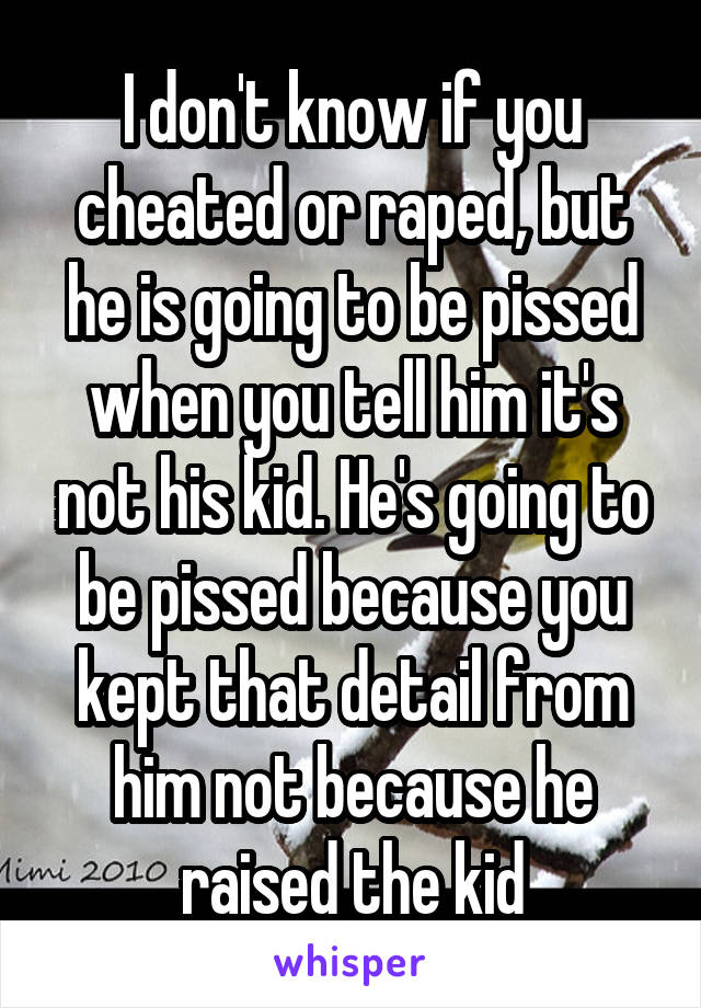 I don't know if you cheated or raped, but he is going to be pissed when you tell him it's not his kid. He's going to be pissed because you kept that detail from him not because he raised the kid