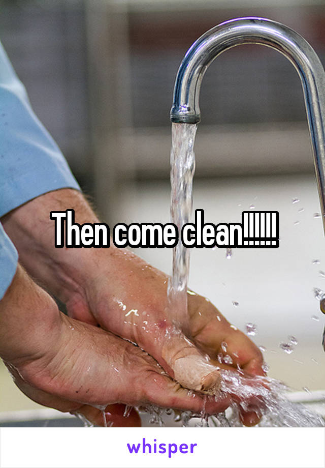 Then come clean!!!!!!