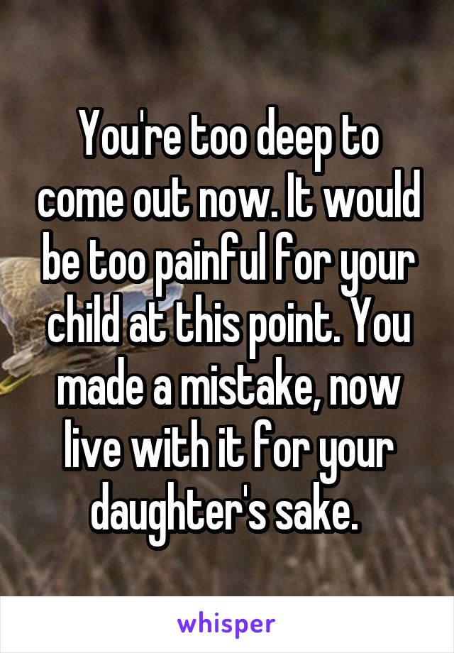 You're too deep to come out now. It would be too painful for your child at this point. You made a mistake, now live with it for your daughter's sake. 