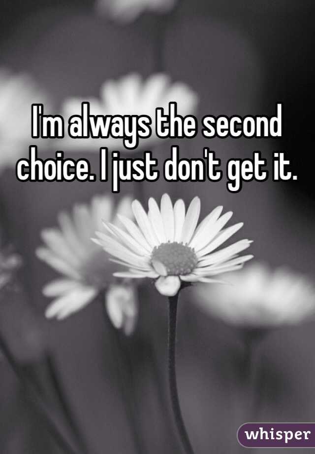 I'm always the second choice. I just don't get it. 