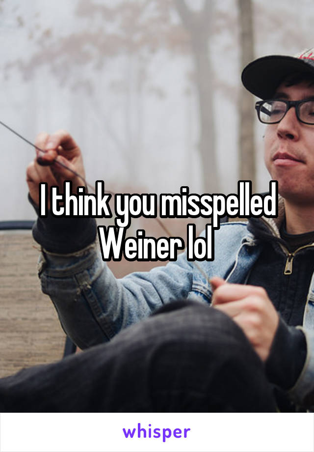 I think you misspelled Weiner lol 