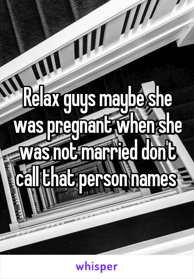 Relax guys maybe she was pregnant when she was not married don't call that person names 