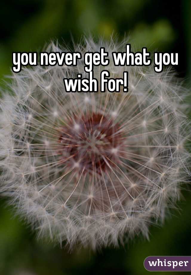 you never get what you wish for!