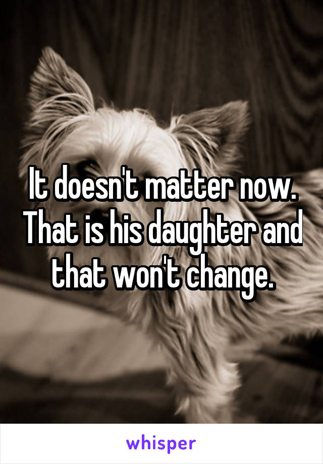 It doesn't matter now. That is his daughter and that won't change.