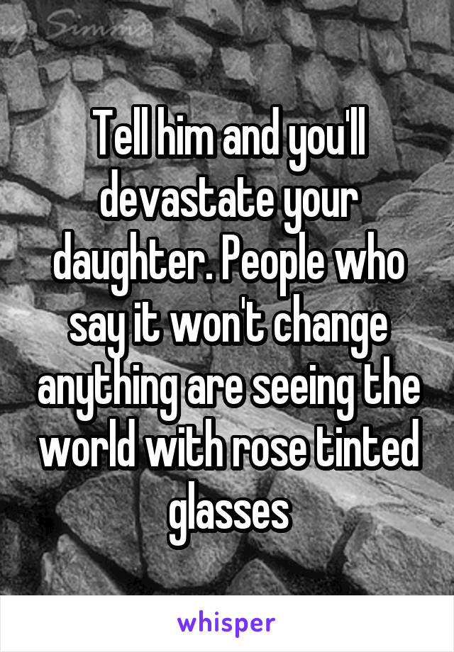 Tell him and you'll devastate your daughter. People who say it won't change anything are seeing the world with rose tinted glasses