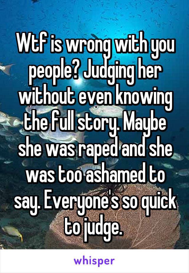 Wtf is wrong with you people? Judging her without even knowing the full story. Maybe she was raped and she was too ashamed to say. Everyone's so quick to judge. 