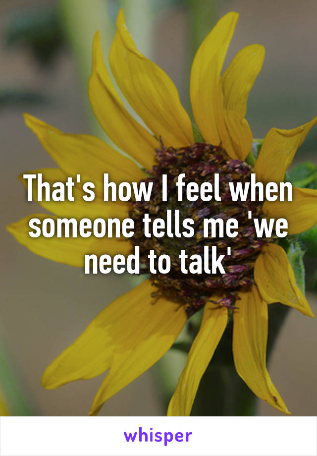 That's how I feel when someone tells me 'we need to talk'