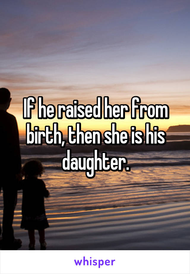 If he raised her from birth, then she is his daughter.