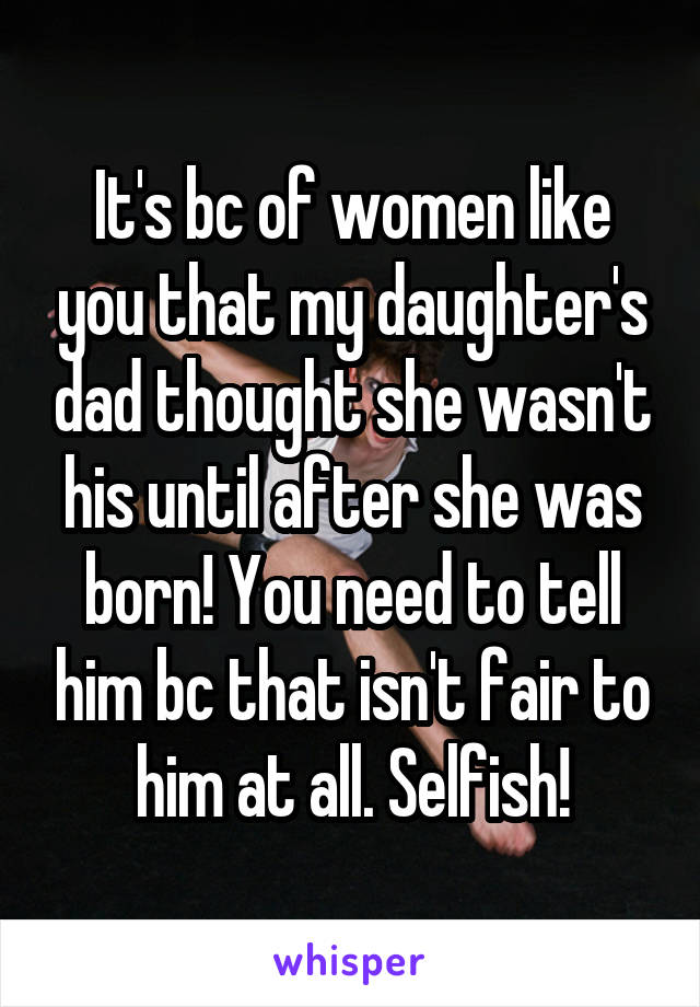 It's bc of women like you that my daughter's dad thought she wasn't his until after she was born! You need to tell him bc that isn't fair to him at all. Selfish!