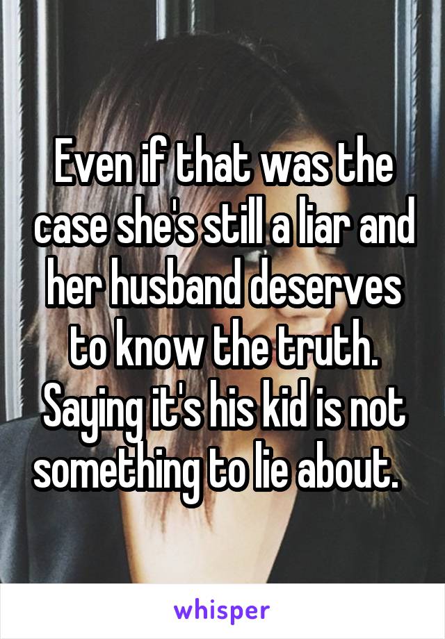 Even if that was the case she's still a liar and her husband deserves to know the truth. Saying it's his kid is not something to lie about.  