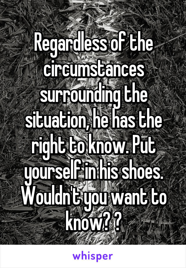 Regardless of the circumstances surrounding the situation, he has the right to know. Put yourself in his shoes. Wouldn't you want to know? 😔