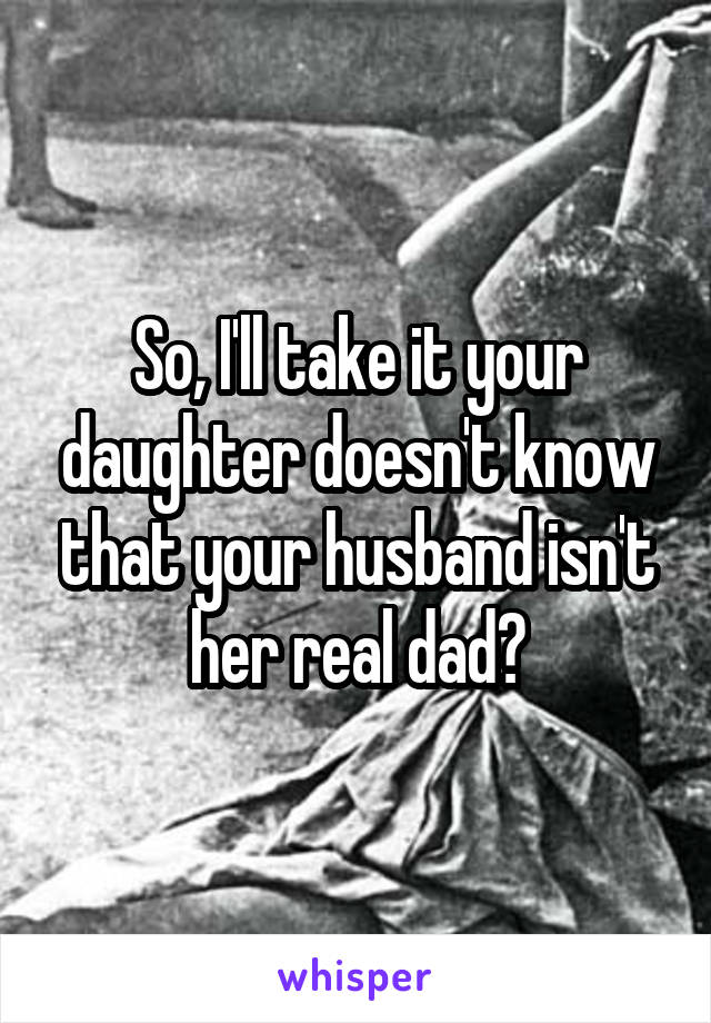 So, I'll take it your daughter doesn't know that your husband isn't her real dad?