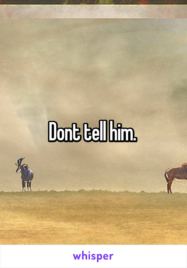 Dont tell him. 