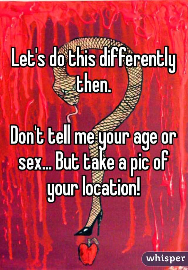 Let's do this differently then.

Don't tell me your age or sex... But take a pic of your location!