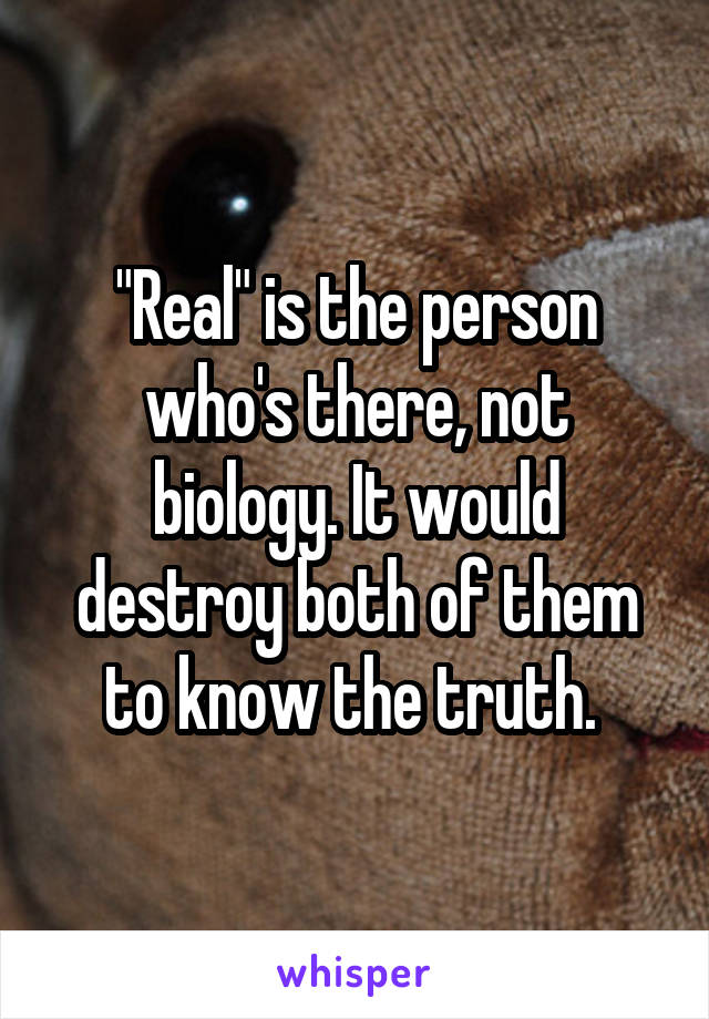 "Real" is the person who's there, not biology. It would destroy both of them to know the truth. 