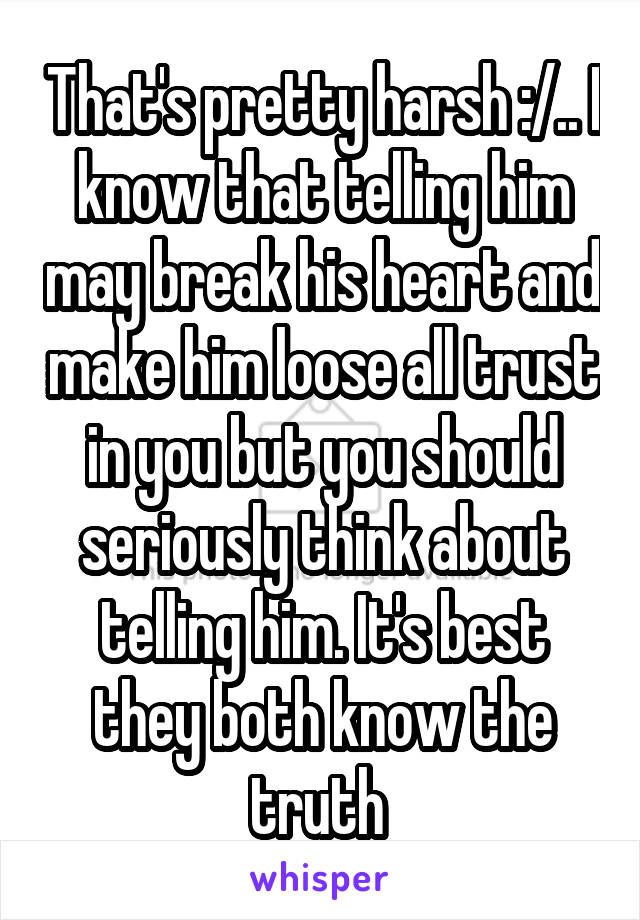 That's pretty harsh :/.. I know that telling him may break his heart and make him loose all trust in you but you should seriously think about telling him. It's best they both know the truth 