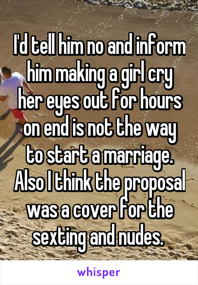 I'd tell him no and inform him making a girl cry her eyes out for hours on end is not the way to start a marriage. Also I think the proposal was a cover for the sexting and nudes. 