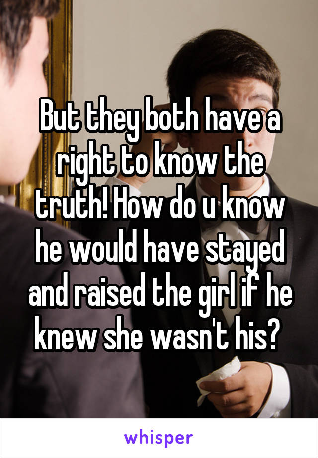 But they both have a right to know the truth! How do u know he would have stayed and raised the girl if he knew she wasn't his? 