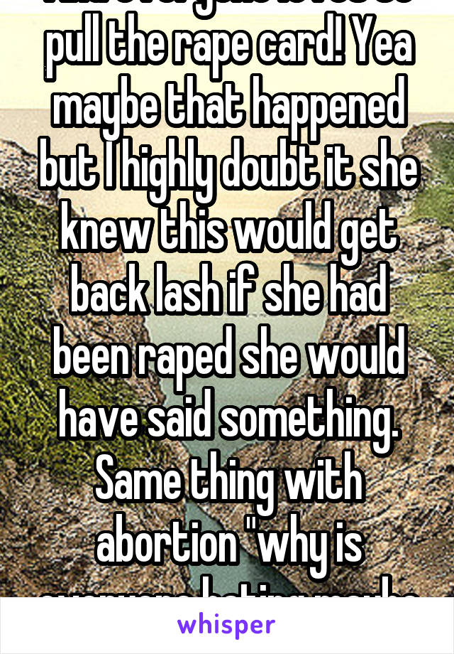 And everyone loves to pull the rape card! Yea maybe that happened but I highly doubt it she knew this would get back lash if she had been raped she would have said something. Same thing with abortion "why is everyone hating maybe she was raped".