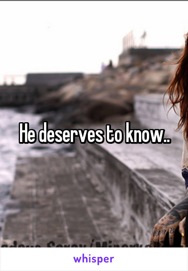 He deserves to know..