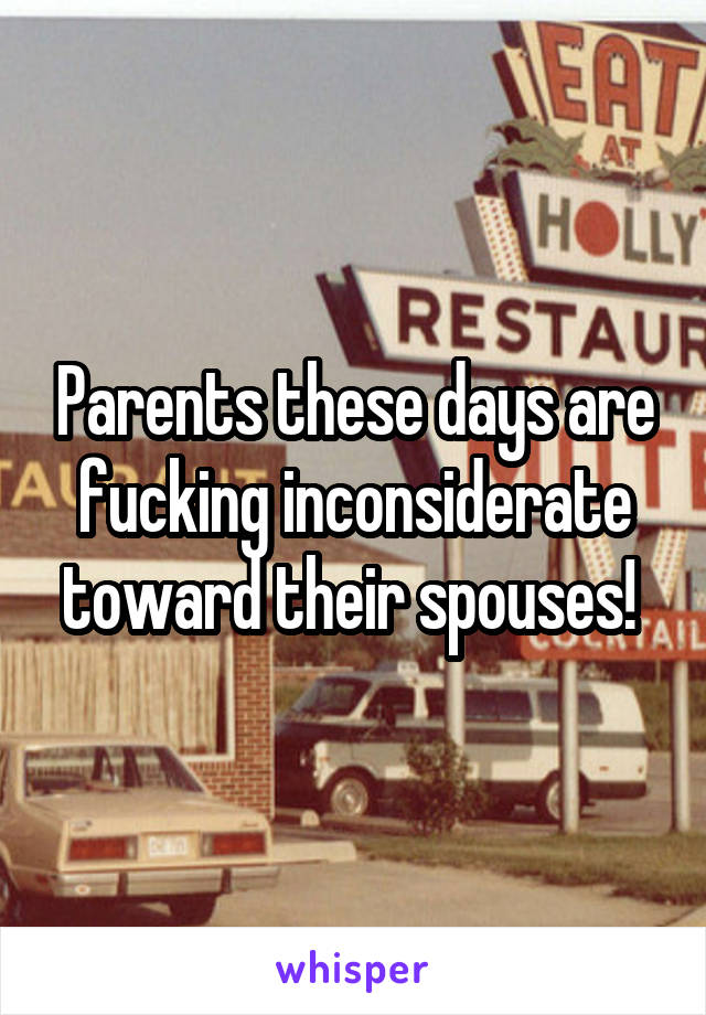 Parents these days are fucking inconsiderate toward their spouses! 